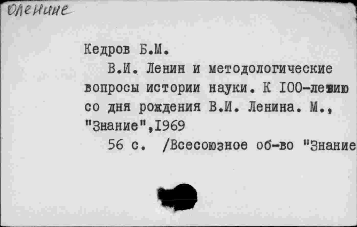 ﻿ОМ Мне
Кедров Б.М.
В.И. Ленин и методологические вопросы истории науки. К ЮО-левию со дня рождения В.И. Ленина. М., "Знание”,1969
56 с. /Всесоюзное об-во "Знание